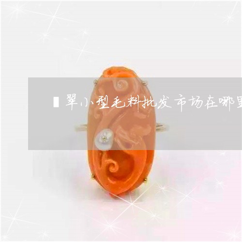 翡翠小型毛料批发市场在哪里/2023071236160 翡翠小型毛料批发市场在哪里/2023071236160