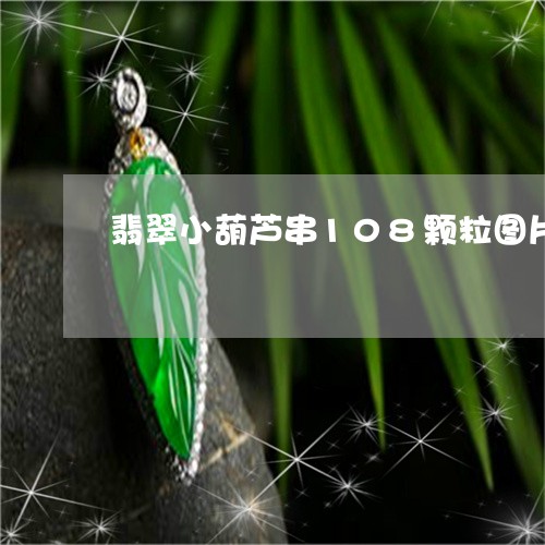 翡翠小葫芦串108颗粒图片/2023071216137