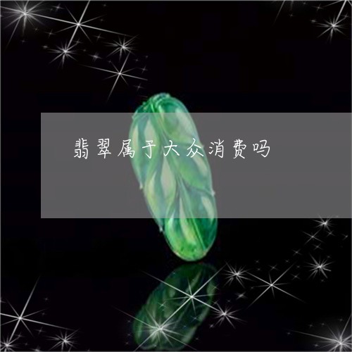 翡翠属于大众消费吗/2023040990697 翡翠属于大众消费吗/2023040990697