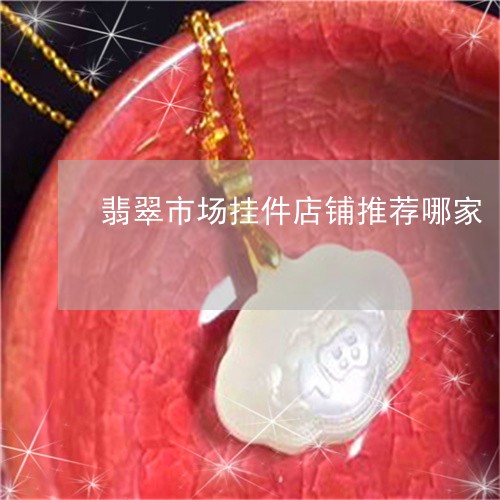 翡翠市场挂件店铺推荐哪家/2023061920045 翡翠市场挂件店铺推荐哪家/2023061920045