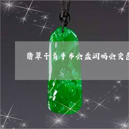 翡翠干青手串会盘润吗会变色吗/2023071230370