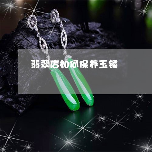 翡翠店如何保养玉镯/2023040955042