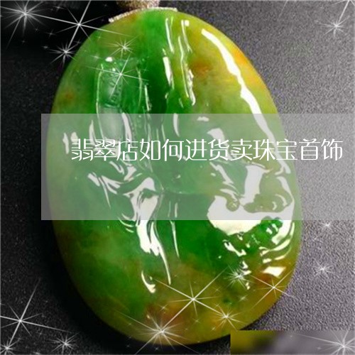 翡翠店如何进货卖珠宝首饰/2023061911471