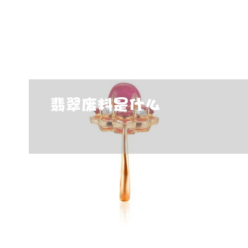 翡翠废料是什么/2023032786270 翡翠废料是什么/2023032786270