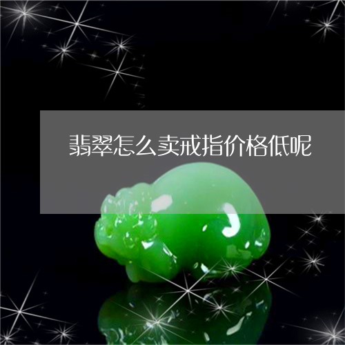 翡翠怎么卖戒指价格低呢/2023061931704