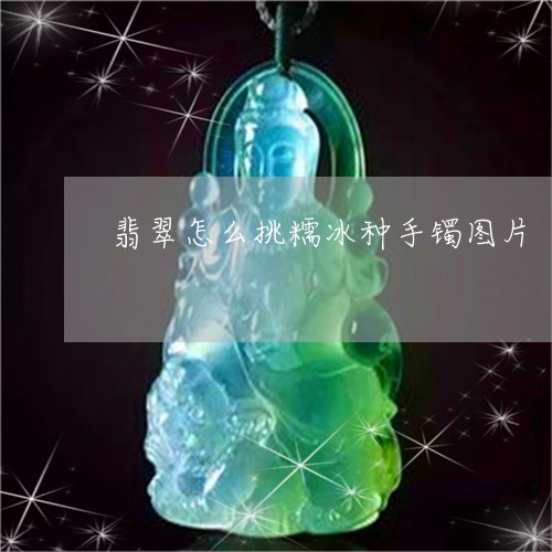 翡翠怎么挑糯冰种手镯图片/2023062827161 翡翠怎么挑糯冰种手镯图片/2023062827161