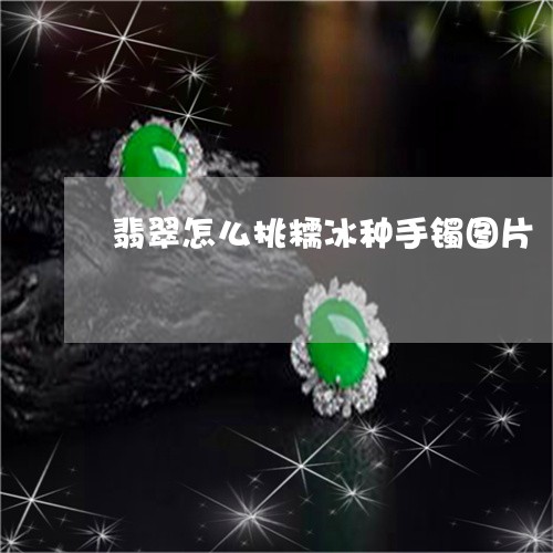 翡翠怎么挑糯冰种手镯图片/2023062828171 翡翠怎么挑糯冰种手镯图片/2023062828171