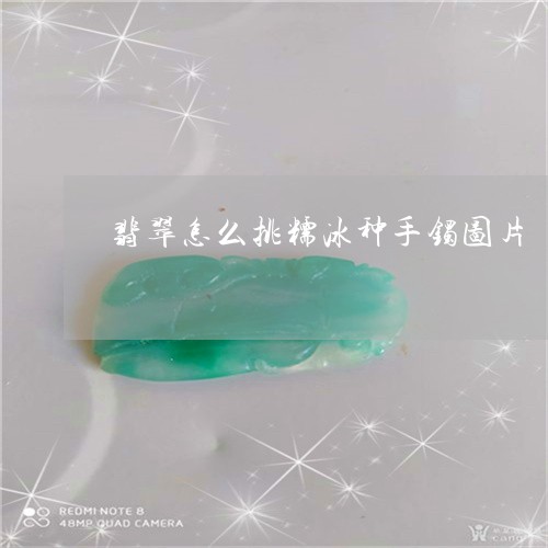 翡翠怎么挑糯冰种手镯图片/2023062881615 翡翠怎么挑糯冰种手镯图片/2023062881615