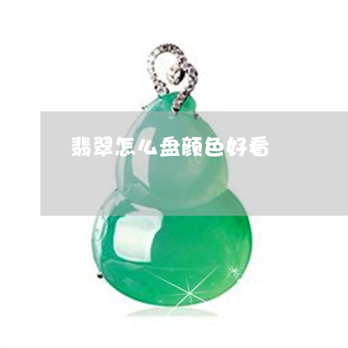 翡翠怎么盘颜色好看/2023040950783