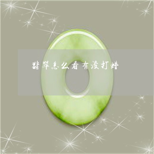 翡翠怎么看有没打蜡/2023040970505 翡翠怎么看有没打蜡/2023040970505