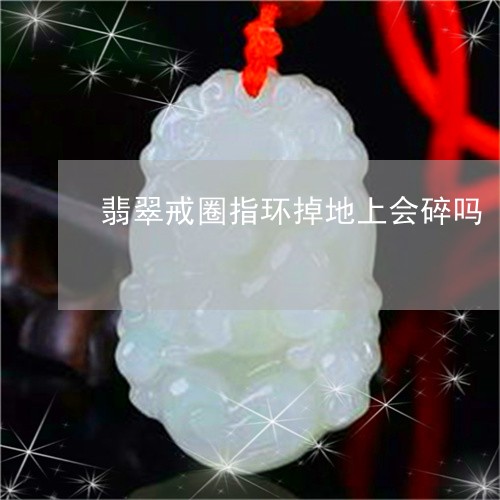 翡翠戒圈指环掉地上会碎吗/2023062845949