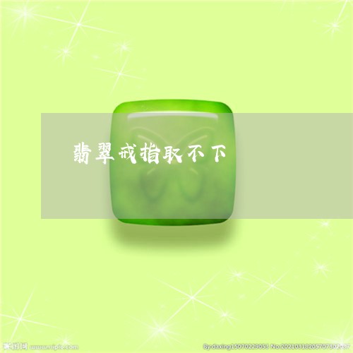 翡翠戒指取不下/2023032728471 翡翠戒指取不下/2023032728471
