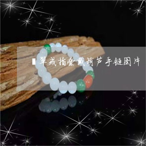 翡翠戒指叠戴葫芦手链图片/2023062948482 翡翠戒指叠戴葫芦手链图片/2023062948482