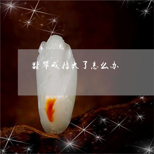 翡翠戒指大了怎么办/2023040934059 翡翠戒指大了怎么办/2023040934059