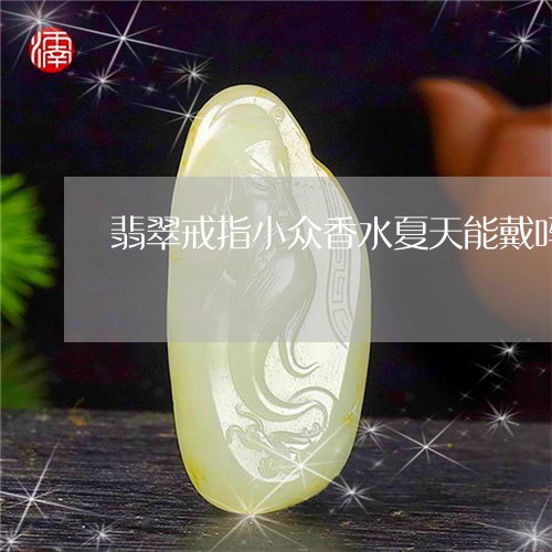 翡翠戒指小众香水夏天能戴吗/2023071204956