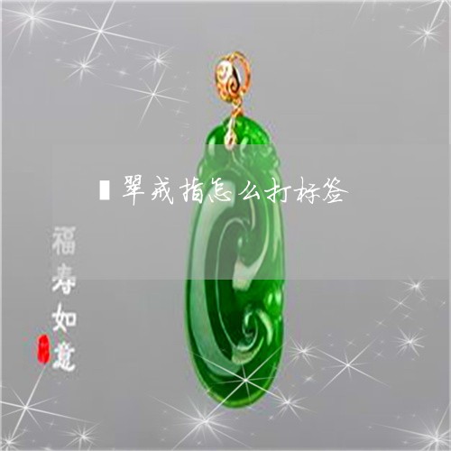 翡翠戒指怎么打标签/2023041013929 翡翠戒指怎么打标签/2023041013929