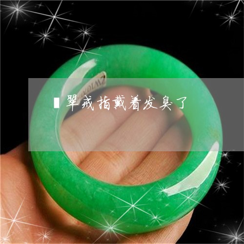 翡翠戒指戴着发臭了/2023041015184