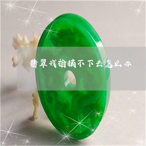 翡翠戒指摘不下去怎么办/2023061853627