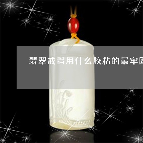 翡翠戒指用什么胶粘的最牢固/2023071248169