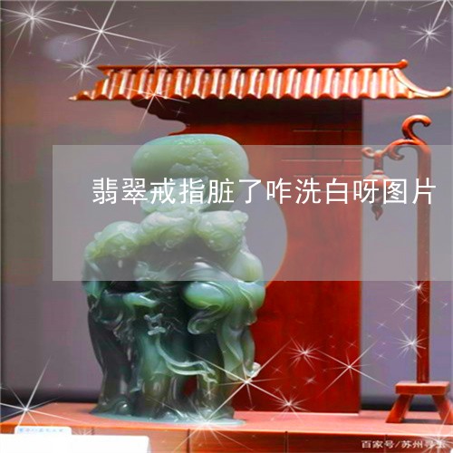 翡翠戒指脏了咋洗白呀图片/2023062897049