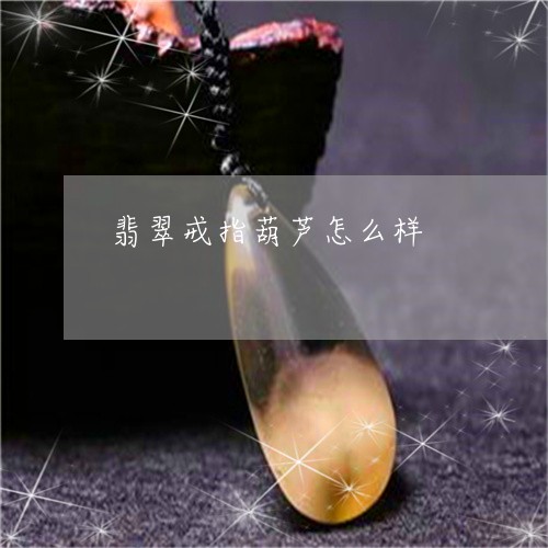 翡翠戒指葫芦怎么样/2023041024957 翡翠戒指葫芦怎么样/2023041024957