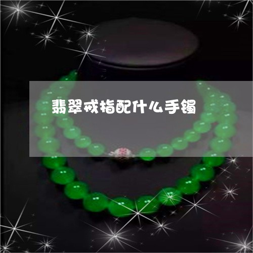 翡翠戒指配什么手镯/2023041048373 翡翠戒指配什么手镯/2023041048373