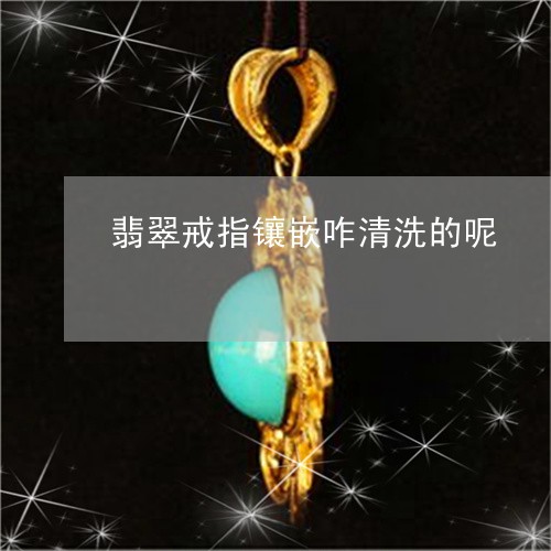 翡翠戒指镶嵌咋清洗的呢/2023061811715
