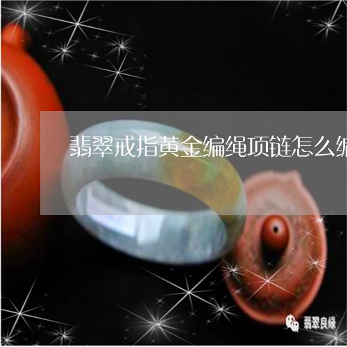 翡翠戒指黄金编绳项链怎么编/2023071226160