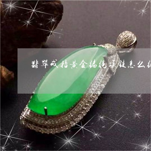 翡翠戒指黄金编绳项链怎么编/2023071240404