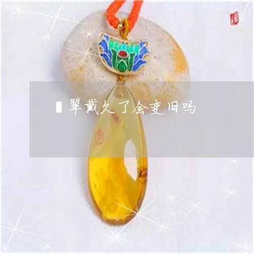 翡翠戴久了会变旧吗/2023041084258