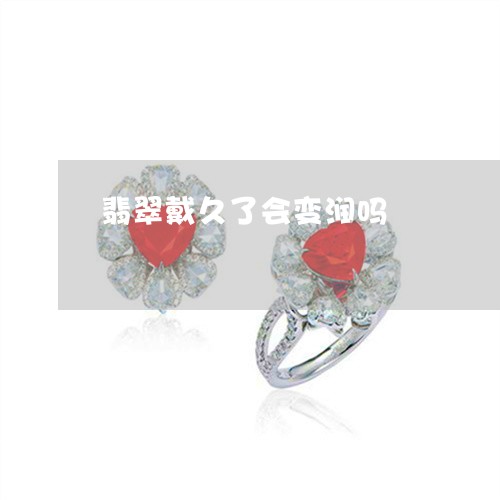 翡翠戴久了会变润吗/2023041013937