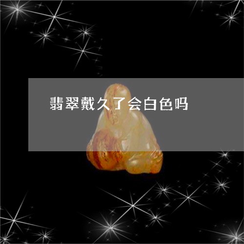 翡翠戴久了会白色吗/2023041040917 翡翠戴久了会白色吗/2023041040917