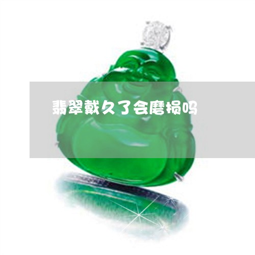 翡翠戴久了会磨损吗/2023041071695 翡翠戴久了会磨损吗/2023041071695