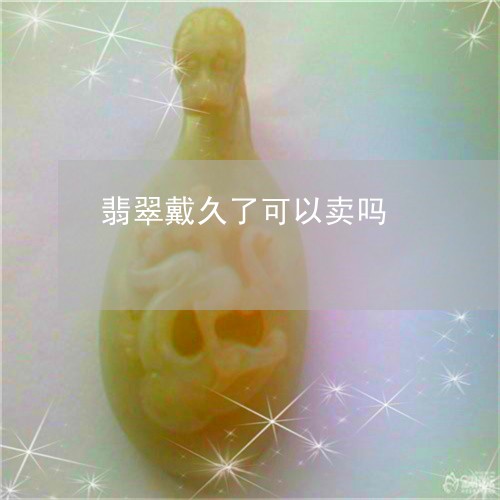 翡翠戴久了可以卖吗/2023041061138