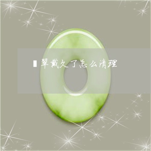 翡翠戴久了怎么清理/2023041023719 翡翠戴久了怎么清理/2023041023719