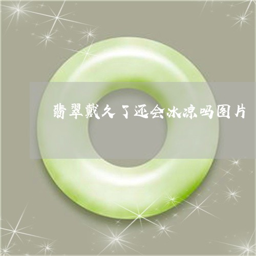 翡翠戴久了还会冰凉吗图片/2023071189582 翡翠戴久了还会冰凉吗图片/2023071189582