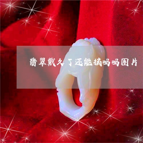翡翠戴久了还能摘吗吗图片/2023071141582 翡翠戴久了还能摘吗吗图片/2023071141582