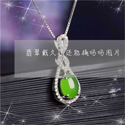 翡翠戴久了还能摘吗吗图片/2023071171604 翡翠戴久了还能摘吗吗图片/2023071171604