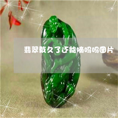 翡翠戴久了还能摘吗吗图片/2023071190636 翡翠戴久了还能摘吗吗图片/2023071190636