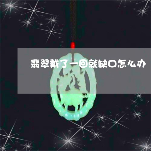 翡翠戴了一回就缺口怎么办/2023071150582