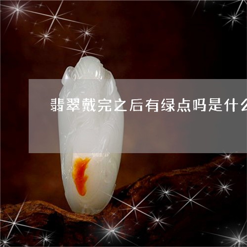 翡翠戴完之后有绿点吗是什么/2023071205927