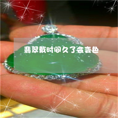 翡翠戴时间久了会变色 翡翠戴时间久了会变色