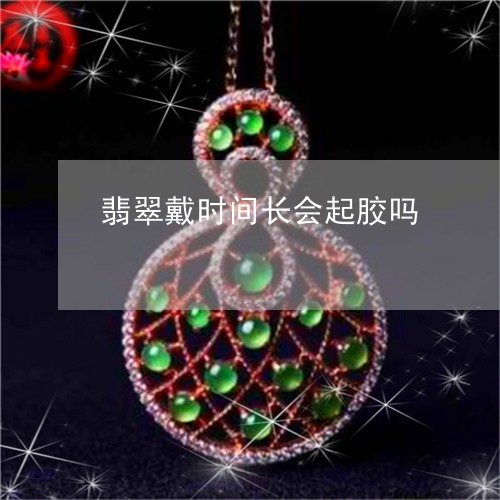 翡翠戴时间长会起胶吗