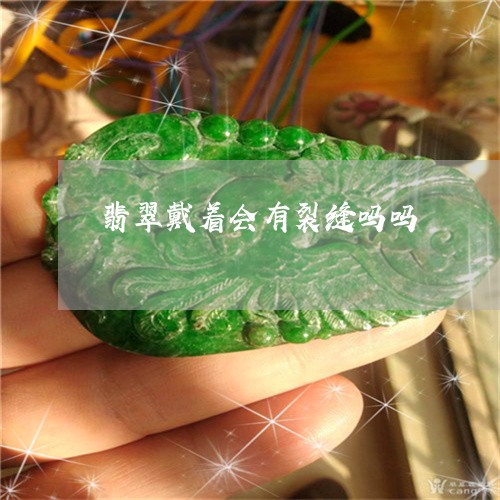 翡翠戴着会有裂缝吗吗 翡翠戴着会有裂缝吗吗