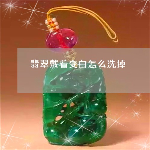 翡翠戴着变白怎么洗掉 翡翠戴着变白怎么洗掉