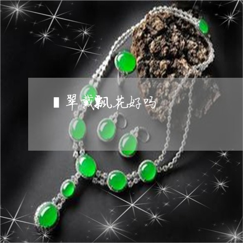翡翠戴飘花好吗/2023032594714
