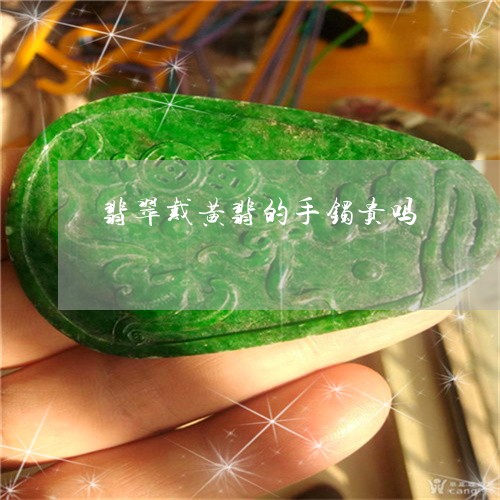翡翠戴黄翡的手镯贵吗/2023061015261 翡翠戴黄翡的手镯贵吗/2023061015261