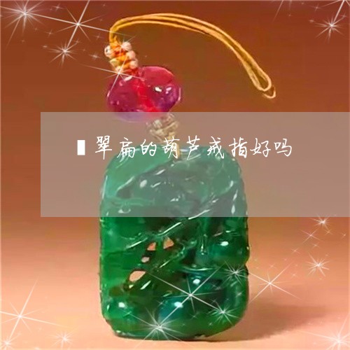 翡翠扁的葫芦戒指好吗/2023061083814