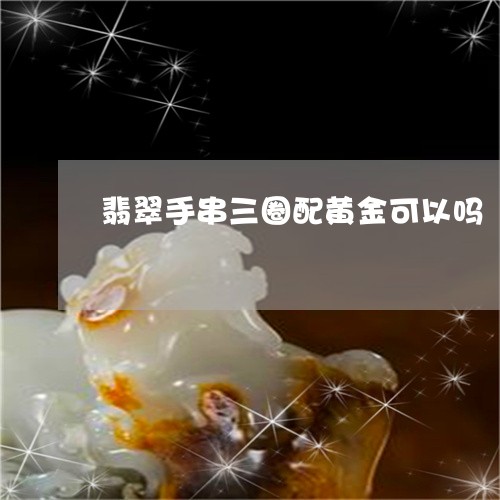 翡翠手串三圈配黄金可以吗/2023061953727 翡翠手串三圈配黄金可以吗/2023061953727