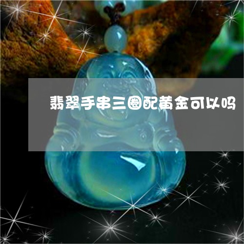 翡翠手串三圈配黄金可以吗/2023062891704